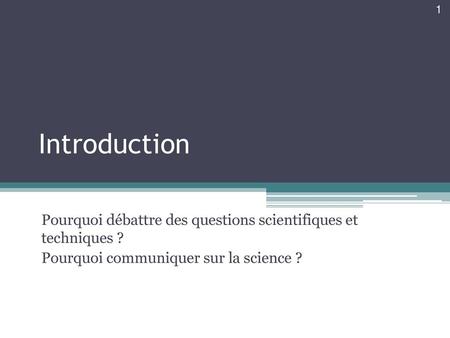Introduction Pourquoi débattre des questions scientifiques et techniques ? Pourquoi communiquer sur la science ?