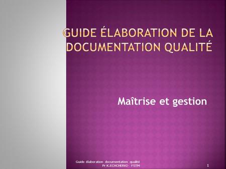 Maîtrise et gestion Guide élaboration documentation qualité Pr K.ECHCHERKI- FSTM 1.
