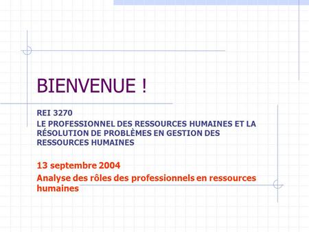 BIENVENUE ! REI 3270 LE PROFESSIONNEL DES RESSOURCES HUMAINES ET LA RÉSOLUTION DE PROBLÈMES EN GESTION DES RESSOURCES HUMAINES 13 septembre 2004 Analyse.