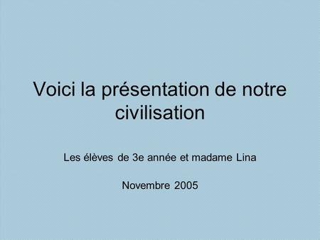 Voici la présentation de notre civilisation Les élèves de 3e année et madame Lina Novembre 2005.