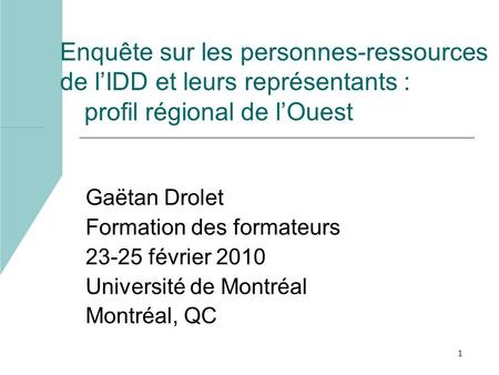1 Enquête sur les personnes-ressources de lIDD et leurs représentants : profil régional de lOuest Gaëtan Drolet Formation des formateurs 23-25 février.