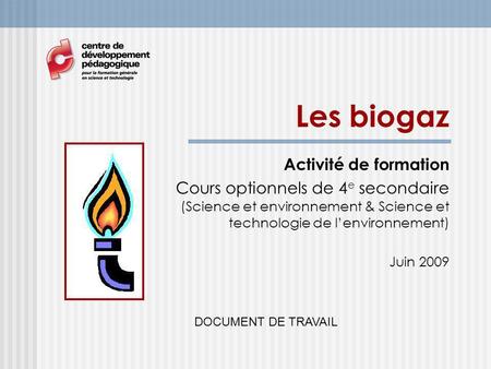 Les biogaz Activité de formation Cours optionnels de 4 e secondaire (Science et environnement & Science et technologie de lenvironnement) Juin 2009 DOCUMENT.