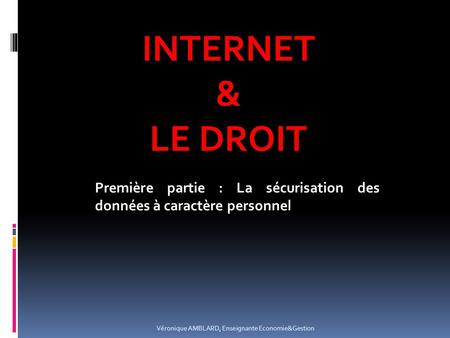 INTERNET & LE DROIT Première partie : La sécurisation des données à caractère personnel Véronique AMBLARD, Enseignante Economie&Gestion.