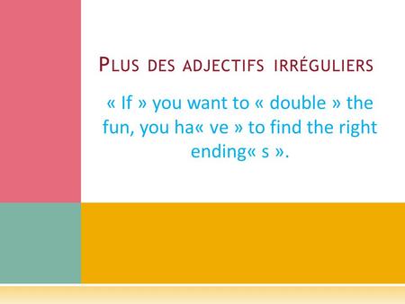 « If » you want to « double » the fun, you ha« ve » to find the right ending« s ». P LUS DES ADJECTIFS IRRÉGULIERS.