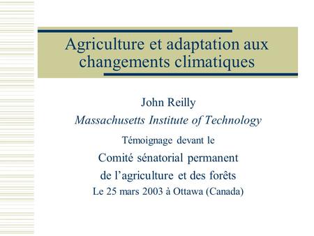 Agriculture et adaptation aux changements climatiques John Reilly Massachusetts Institute of Technology Témoignage devant le Comité sénatorial permanent.