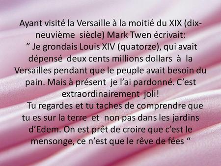 Ayant visité la Versaille à la moitié du XIX (dix- neuvième siècle) Mark Twen écrivait: Je grondais Louis XIV (quatorze), qui avait dépensé deux cents.