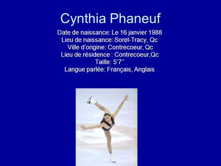 Cynthia Phaneuf Date de naissance: Le 16 janvier 1988 Lieu de naissance: Sorel-Tracy, Qc Ville dorigine: Contrecoeur, Qc Lieu de résidence : Contrecoeur,Qc.