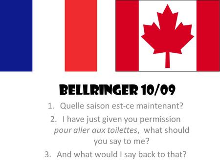Bellringer 10/09 1.Quelle saison est-ce maintenant? 2.I have just given you permission pour aller aux toilettes, what should you say to me? 3.And what.