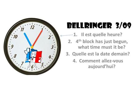 Bellringer 3/09 1.Il est quelle heure? 2.4 th block has just begun, what time must it be? 3. Quelle est la date demain? 4. Comment allez-vous aujourdhui?