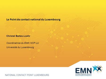 Le Point de contact national du Luxembourg Christel Baltes-Loehr Coordinatrice du EMN NCP LU Université du Luxembourg.