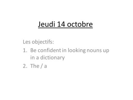Jeudi 14 octobre Les objectifs: 1.Be confident in looking nouns up in a dictionary 2.The / a.