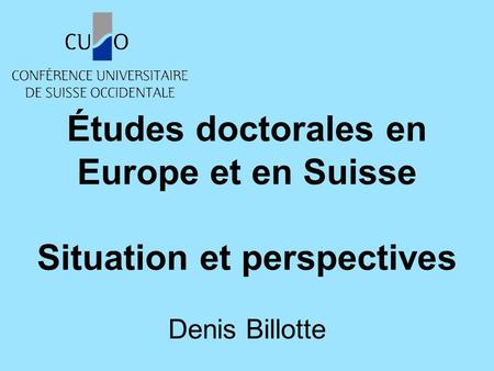 Études doctorales en Europe et en Suisse Situation et perspectives Denis Billotte.