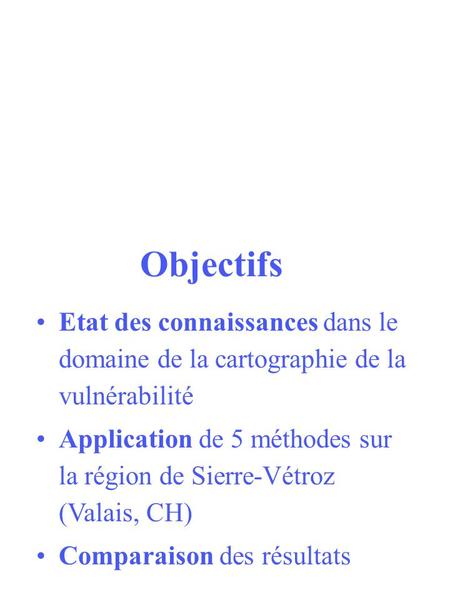 Objectifs Etat des connaissances dans le domaine de la cartographie de la vulnérabilité Application de 5 méthodes sur la région de Sierre-Vétroz (Valais,