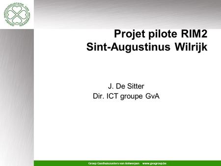 Groep Gasthuiszusters van Antwerpen www.gvagroup.be Projet pilote RIM2 Sint-Augustinus Wilrijk J. De Sitter Dir. ICT groupe GvA.