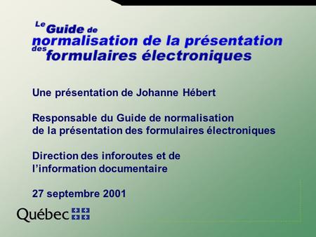 Une présentation de Johanne Hébert Responsable du Guide de normalisation de la présentation des formulaires électroniques Direction des inforoutes et de.