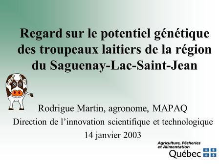Regard sur le potentiel génétique des troupeaux laitiers de la région du Saguenay-Lac-Saint-Jean Rodrigue Martin, agronome, MAPAQ Direction de linnovation.