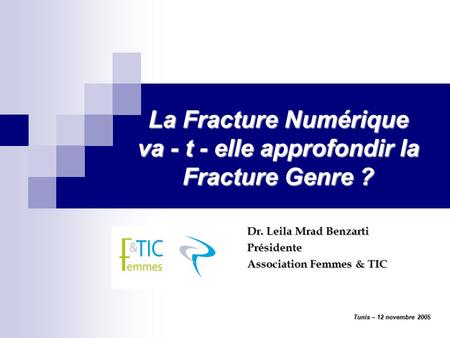 La Fracture Numérique va - t - elle approfondir la Fracture Genre ? Dr. Leila Mrad Benzarti Présidente Association Femmes & TIC Tunis – 12 novembre 2005.