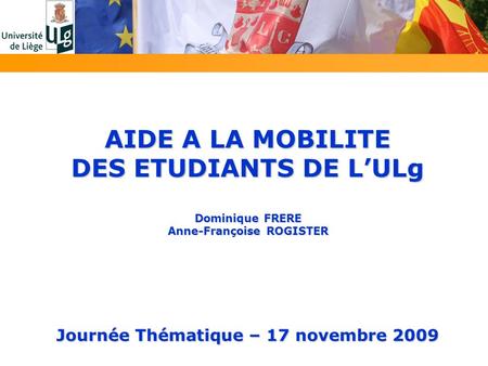 AIDE A LA MOBILITE DES ETUDIANTS DE LULg Dominique FRERE Anne-Françoise ROGISTER Journée Thématique – 17 novembre 2009.