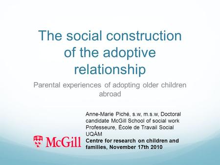 The social construction of the adoptive relationship Parental experiences of adopting older children abroad Anne-Marie Piché, s.w, m.s.w, Doctoral candidate.