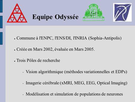 Equipe Odyssée Commune à l'ENPC, l'ENS/DI, l'INRIA (Sophia-Antipolis) Créée en Mars 2002, évaluée en Mars 2005. Trois Pôles de recherche Vision algorithmique.