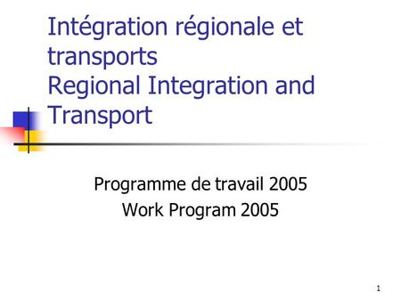 1 Intégration régionale et transports Regional Integration and Transport Programme de travail 2005 Work Program 2005.