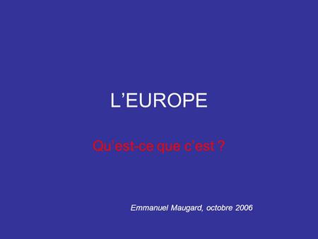 L’EUROPE Qu’est-ce que c’est ? Emmanuel Maugard, octobre 2006.