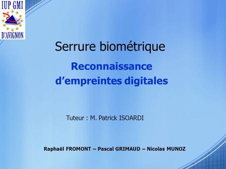 Serrure biométrique Reconnaissance dempreintes digitales Raphaël FROMONT – Pascal GRIMAUD – Nicolas MUNOZ Tuteur : M. Patrick ISOARDI.