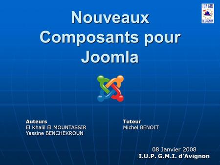 Nouveaux Composants pour Joomla Auteurs El Khalil El MOUNTASSIR Yassine BENCHEKROUN 08 Janvier 2008 I.U.P. G.M.I. d'Avignon Tuteur Michel BENOIT.