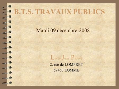 B.T.S. TRAVAUX PUBLICS L ycée J ean P rouvé 2, rue de LOMPRET 59463 LOMME Mardi 09 décembre 2008.