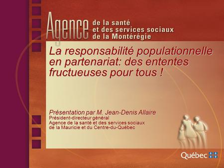 La responsabilité populationnelle en partenariat: des ententes fructueuses pour tous ! Présentation par M. Jean-Denis Allaire Président-directeur général.
