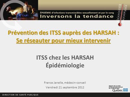 Prévention des ITSS auprès des HARSAH : Se réseauter pour mieux intervenir France Janelle, médecin-conseil Vendredi 21 septembre 2012 ITSS chez les HARSAH.