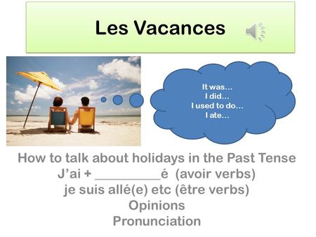 Les Vacances How to talk about holidays in the Past Tense Jai + __________é (avoir verbs) je suis allé(e) etc (être verbs) Opinions Pronunciation It was…