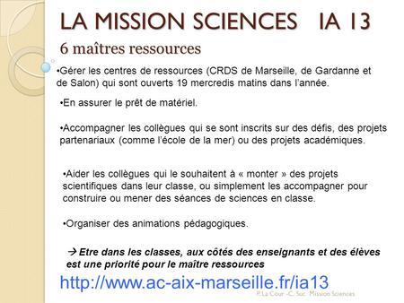 LA MISSION SCIENCES IA 13 http://www.ac-aix-marseille.fr/ia13 6 maîtres ressources Gérer les centres de ressources (CRDS de Marseille, de Gardanne et de.