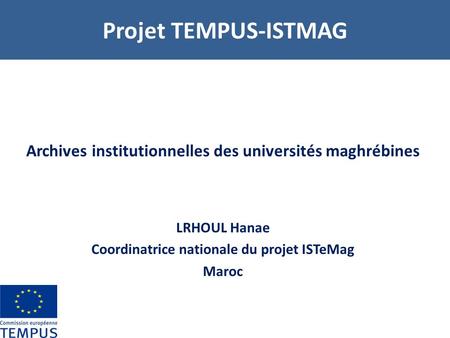 Projet TEMPUS-ISTMAG Archives institutionnelles des universités maghrébines LRHOUL Hanae Coordinatrice nationale du projet ISTeMag Maroc http://196.200.165.202/8081:ori-oai-search.