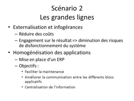 Scénario 2 Les grandes lignes Externalisation et infogérances – Réduire des coûts – Engagement sur le résultat => diminution des risques de disfonctionnement.