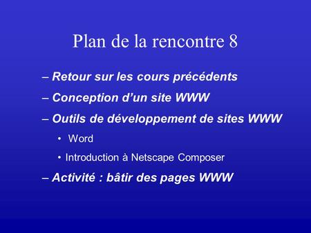 Plan de la rencontre 8 –Retour sur les cours précédents –Conception dun site WWW –Outils de développement de sites WWW Word Introduction à Netscape Composer.