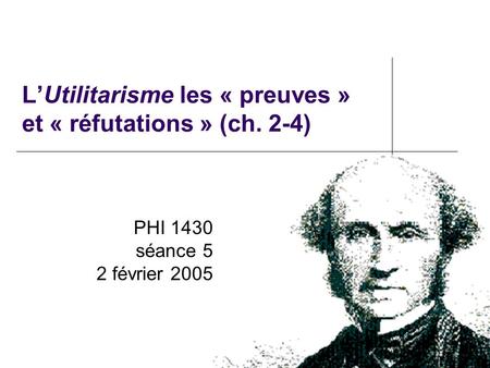 LUtilitarisme les « preuves » et « réfutations » (ch. 2-4) PHI 1430 séance 5 2 février 2005.
