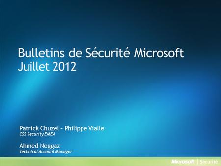 Bulletins de Sécurité Microsoft Juillet 2012 Patrick Chuzel – Philippe Vialle CSS Security EMEA Ahmed Neggaz Technical Account Manager.