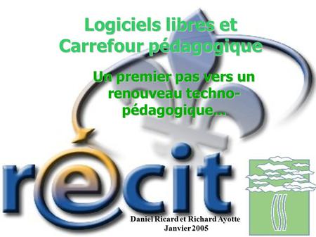 Logiciels libres et Carrefour pédagogique Un premier pas vers un renouveau techno- pédagogique... Daniel Ricard et Richard Ayotte Janvier 2005.
