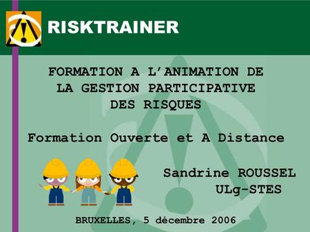 RISKTRAINER FORMATION A LANIMATION DE LA GESTION PARTICIPATIVE DES RISQUES Formation Ouverte et A Distance Sandrine ROUSSEL ULg-STES BRUXELLES, 5 décembre.