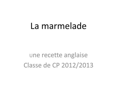 La marmelade U ne recette anglaise Classe de CP 2012/2013.