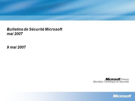 Bulletins de Sécurité Microsoft mai 2007 9 mai 2007 France Direction Technique et Sécurité.