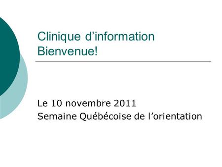 Clinique dinformation Bienvenue! Le 10 novembre 2011 Semaine Québécoise de lorientation.