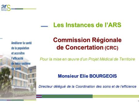 Les Instances de l’ARS Commission Régionale de Concertation (CRC) Pour la mise en œuvre d’un Projet Médical de Territoire Monsieur Elie BOURGEOIS.