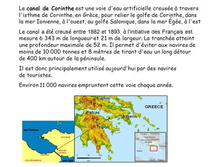 Le canal de Corinthe est une voie d'eau artificielle creusée à travers l'isthme de Corinthe, en Grèce, pour relier le golfe de Corinthe, dans la mer Ionienne,