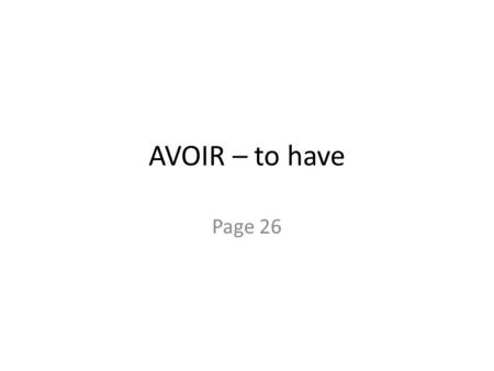 AVOIR – to have Page 26. avoir – to have Jai = I have Tu as = you have Il a = he has Elle a = she has On a = people have, we have.
