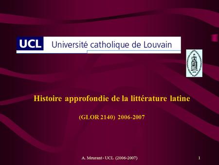 A. Meurant - UCL (2006-2007)1 Histoire approfondie de la littérature latine (GLOR 2140) 2006-2007.