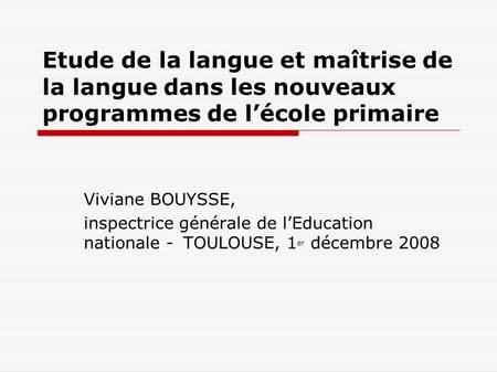 Etude de la langue et maîtrise de la langue dans les nouveaux programmes de l’école primaire Viviane BOUYSSE, inspectrice générale de l’Education nationale.