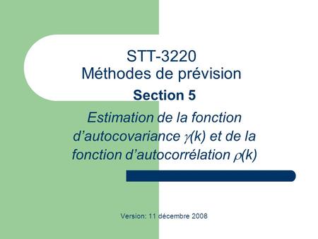 STT-3220 Méthodes de prévision Section 5 Estimation de la fonction dautocovariance (k) et de la fonction dautocorrélation (k) Version: 11 décembre 2008.