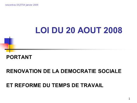 Rencontres DS/IT54 janvier 2009 1 LOI DU 20 AOUT 2008 PORTANT RENOVATION DE LA DEMOCRATIE SOCIALE ET REFORME DU TEMPS DE TRAVAIL.